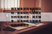 海王捕鱼游戏电脑版在线,深海探险与策略竞技的完美结合,海王捕鱼,深海探险与策略竞技的完美结合 海王捕鱼游戏电脑版在线,深海探险与策略竞技的完美结合,海王捕鱼,深海探险与策略竞技的完美结合