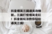 抖音爆笑三国通关攻略新,三国打怪爆笑走红!抖音新玩法教你轻松通关三国! 抖音爆笑三国通关攻略新,三国打怪爆笑走红!抖音新玩法教你轻松通关三国!