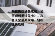 灰色天空通关攻略,如何顺利通过关卡?,灰色天空通关攻略,轻松通关攻略 灰色天空通关攻略,如何顺利通过关卡?,灰色天空通关攻略,轻松通关攻略