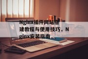 Nginx插件网站搭建教程与使用技巧,Nginx安装指南 Nginx插件网站搭建教程与使用技巧,Nginx安装指南