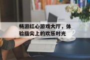 畅游红心游戏大厅，体验指尖上的欢乐时光
