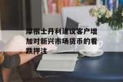 摩根士丹利建议客户增加对新兴市场货币的看跌押注 摩根士丹利建议客户增加对新兴市场货币的看跌押注