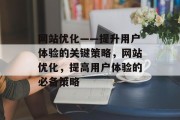 网站优化——提升用户体验的关键策略,网站优化,提高用户体验的必备策略 网站优化——提升用户体验的关键策略,网站优化,提高用户体验的必备策略
