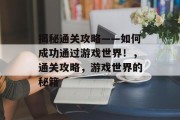 揭秘通关攻略——如何成功通过游戏世界!,通关攻略,游戏世界的秘籍 揭秘通关攻略——如何成功通过游戏世界!,通关攻略,游戏世界的秘籍