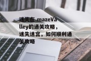 迷失在 mazeValley的通关攻略,迷失迷宫,如何顺利通关攻略 迷失在 mazeValley的通关攻略,迷失迷宫,如何顺利通关攻略