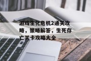 游戏生化危机2通关攻略,策略解答,生死存亡关卡攻略大全 游戏生化危机2通关攻略,策略解答,生死存亡关卡攻略大全