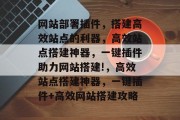 网站部署插件,搭建高效站点的利器,高效站点搭建神器,一键插件助力网站搭建!,高效站点搭建神器,一键插件+高效网站搭建攻略 网站部署插件,搭建高效站点的利器,高效站点搭建神器,一键插件助力网站搭建!,高效站点搭建神器,一键插件+高效网站搭建攻略