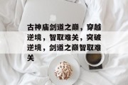 古神庙剑道之巅,穿越逆境,智取难关,突破逆境,剑道之巅智取难关 古神庙剑道之巅,穿越逆境,智取难关,突破逆境,剑道之巅智取难关