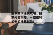 回乡关卡通关攻略，回家闯关攻略，一招应对关卡的神兵利器！