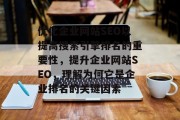 优化企业网站SEO以提高搜索引擎排名的重要性,提升企业网站SEO,理解为何它是企业排名的关键因素 优化企业网站SEO以提高搜索引擎排名的重要性,提升企业网站SEO,理解为何它是企业排名的关键因素