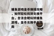 捕鱼游戏金币换钱攻略,如何轻松找到兑换平台,合法合规玩转捕鱼游戏,金币兑换平台指南 捕鱼游戏金币换钱攻略,如何轻松找到兑换平台,合法合规玩转捕鱼游戏,金币兑换平台指南