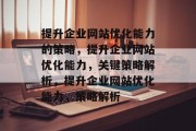 提升企业网站优化能力的策略,提升企业网站优化能力,关键策略解析,提升企业网站优化能力,策略解析 提升企业网站优化能力的策略,提升企业网站优化能力,关键策略解析,提升企业网站优化能力,策略解析