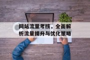 网站流量考核,全面解析流量提升与优化策略 网站流量考核,全面解析流量提升与优化策略