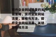 提升企业网站流量的关键策略,提升企业网站流量,策略与方法,提升企业网站流量,关键策略和方法 提升企业网站流量的关键策略,提升企业网站流量,策略与方法,提升企业网站流量,关键策略和方法