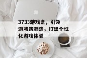 3733游戏盒，引领游戏新潮流，打造个性化游戏体验