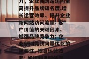 企业新网站访问流量多提升品牌知名度与竞争力,企业新网站访问量高提升品牌知名度,增长运营效率,提升企业新网站访问流量: 客户价值的关键因素, 增强品牌竞争力: 企业新网站访问量优化的重要性, 提高运营效率: 如何利用网站流量提升品牌知名度和竞争力. 企业新网站访问流量多提升品牌知名度与竞争力,企业新网站访问量高提升品牌知名度,增长运营效率,提升企业新网站访问流量: 客户价值的关键因素, 增强品牌竞争力: 企业新网站访问量优化的重要性, 提高运营效率: 如何利用网站流量提升品牌知名度和竞争力.