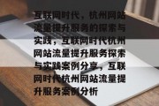 互联网时代,杭州网站流量提升服务的探索与实践,互联网时代杭州网站流量提升服务探索与实践案例分享,互联网时代杭州网站流量提升服务案例分析 互联网时代,杭州网站流量提升服务的探索与实践,互联网时代杭州网站流量提升服务探索与实践案例分享,互联网时代杭州网站流量提升服务案例分析