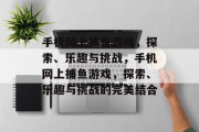 手机网上捕鱼游戏,探索、乐趣与挑战,手机网上捕鱼游戏,探索、乐趣与挑战的完美结合 手机网上捕鱼游戏,探索、乐趣与挑战,手机网上捕鱼游戏,探索、乐趣与挑战的完美结合