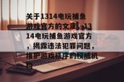 关于1314电玩捕鱼游戏官方的文章,1314电玩捕鱼游戏官方,揭露违法犯罪问题,维护游戏秩序的权威机构 关于1314电玩捕鱼游戏官方的文章,1314电玩捕鱼游戏官方,揭露违法犯罪问题,维护游戏秩序的权威机构
