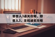 邪兽人3通关攻略,邪兽人3,主线通关攻略 邪兽人3通关攻略,邪兽人3,主线通关攻略