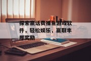 探索赢话费捕鱼游戏软件,轻松娱乐,赢取丰厚奖励 探索赢话费捕鱼游戏软件,轻松娱乐,赢取丰厚奖励