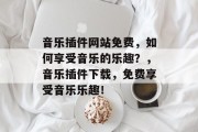 音乐插件网站免费，如何享受音乐的乐趣？，音乐插件下载，免费享受音乐乐趣！