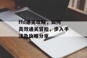 ffd通关攻略,如何高效通关冒险,步入手法及攻略分享 ffd通关攻略,如何高效通关冒险,步入手法及攻略分享