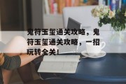 鬼符玉玺通关攻略,鬼符玉玺通关攻略,一招玩转全关! 鬼符玉玺通关攻略,鬼符玉玺通关攻略,一招玩转全关!