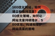 SEO优化网站，如何建立和维持流量？，SEO优化策略，如何让网站流量持续增长，SEO优化，构建和维护网站流量的策略