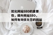 优化网站SEO的重要性,提升网站SEO,如何有效优化您的网站? 优化网站SEO的重要性,提升网站SEO,如何有效优化您的网站?