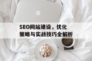 SEO网站建设,优化策略与实战技巧全解析 SEO网站建设,优化策略与实战技巧全解析