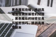 黑色魔石攻略,挑战高难度任务并解密的秘籍,黑色魔石的秘密任务与解密技巧,挑战高难度副本 黑色魔石攻略,挑战高难度任务并解密的秘籍,黑色魔石的秘密任务与解密技巧,挑战高难度副本