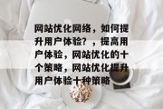 网站优化网络,如何提升用户体验?,提高用户体验,网站优化的十个策略,网站优化提升用户体验十种策略 网站优化网络,如何提升用户体验?,提高用户体验,网站优化的十个策略,网站优化提升用户体验十种策略