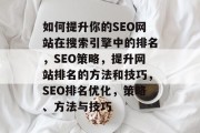 如何提升你的SEO网站在搜索引擎中的排名,SEO策略,提升网站排名的方法和技巧,SEO排名优化,策略、方法与技巧 如何提升你的SEO网站在搜索引擎中的排名,SEO策略,提升网站排名的方法和技巧,SEO排名优化,策略、方法与技巧