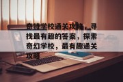 奇特学校通关攻略,寻找最有趣的答案,探索奇幻学校,最有趣通关攻略 奇特学校通关攻略,寻找最有趣的答案,探索奇幻学校,最有趣通关攻略