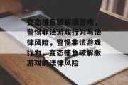 变态捕鱼破解版游戏,警惕非法游戏行为与法律风险,警惕非法游戏行为,变态捕鱼破解版游戏的法律风险 变态捕鱼破解版游戏,警惕非法游戏行为与法律风险,警惕非法游戏行为,变态捕鱼破解版游戏的法律风险