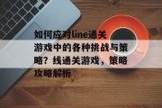 如何应对line通关游戏中的各种挑战与策略？线通关游戏，策略攻略解析