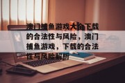 澳门捕鱼游戏大全下载的合法性与风险,澳门捕鱼游戏,下载的合法性与风险解析 澳门捕鱼游戏大全下载的合法性与风险,澳门捕鱼游戏,下载的合法性与风险解析