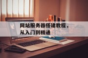 网站服务器搭建教程,从入门到精通 网站服务器搭建教程,从入门到精通