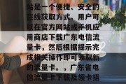 广东电信流量卡领取网站是一个便捷、安全的在线获取方式。用户可以在官方网站或手机应用商店下载广东电信流量卡,然后根据提示完成相关操作即可领取新的流量卡。,广东省电信流量卡下载及领卡指南 广东电信流量卡领取网站是一个便捷、安全的在线获取方式。用户可以在官方网站或手机应用商店下载广东电信流量卡,然后根据提示完成相关操作即可领取新的流量卡。,广东省电信流量卡下载及领卡指南