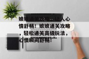娘娘通关攻略,让人心情舒畅!娘娘通关攻略,轻松通关高级玩法,心情瞬间舒畅! 娘娘通关攻略,让人心情舒畅!娘娘通关攻略,轻松通关高级玩法,心情瞬间舒畅!