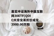 嘉实中证海外中国互联网30ETF(QDII)大宗交易折价成交3900.00万股 嘉实中证海外中国互联网30ETF(QDII)大宗交易折价成交3900.00万股