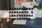 海口捕鱼游戏机销售地点及相关法律问题，海口捕鱼游戏机销售地点及相关法律问题解析