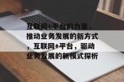 互联网+平台的力量,推动业务发展的新方式,互联网+平台,驱动业务发展的新模式探析 互联网+平台的力量,推动业务发展的新方式,互联网+平台,驱动业务发展的新模式探析