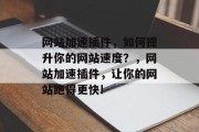 网站加速插件,如何提升你的网站速度?,网站加速插件,让你的网站跑得更快! 网站加速插件,如何提升你的网站速度?,网站加速插件,让你的网站跑得更快!
