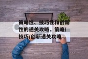 策略性、技巧性和创新性的通关攻略,策略/技巧/创新通关攻略 策略性、技巧性和创新性的通关攻略,策略/技巧/创新通关攻略