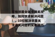 可怕邻居全关卡通关攻略,如何快速解决问题!,10招解决邻居关卡通关问题的实用技巧 可怕邻居全关卡通关攻略,如何快速解决问题!,10招解决邻居关卡通关问题的实用技巧