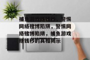 捕鱼游戏赚钱秒,警惕网络赌博陷阱,警惕网络赌博陷阱,捕鱼游戏赚钱秒的真相揭示 捕鱼游戏赚钱秒,警惕网络赌博陷阱,警惕网络赌博陷阱,捕鱼游戏赚钱秒的真相揭示