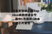 日本半导体厂商Rapidus或同博通合作,最快6月提供2纳米制程芯片原型 日本半导体厂商Rapidus或同博通合作,最快6月提供2纳米制程芯片原型