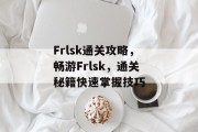 Frlsk通关攻略,畅游Frlsk,通关秘籍快速掌握技巧 Frlsk通关攻略,畅游Frlsk,通关秘籍快速掌握技巧